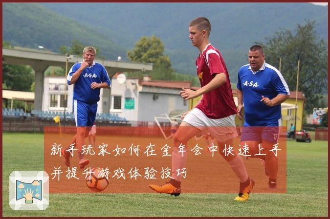 新手玩家如何在金年会中快速上手并提升游戏体验技巧