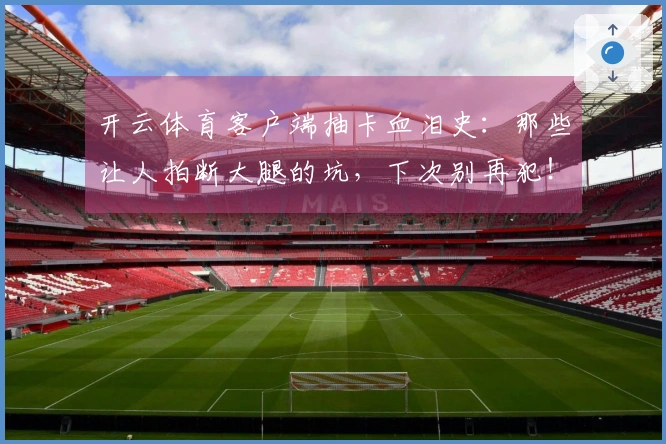 开云体育客户端抽卡血泪史：那些让人拍断大腿的坑，下次别再犯！