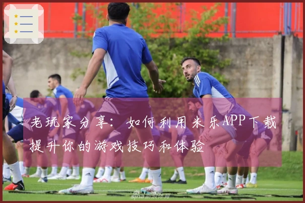 老玩家分享：如何利用米乐APP下载提升你的游戏技巧和体验