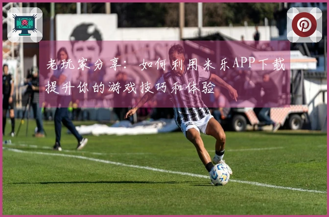 老玩家分享：如何利用米乐APP下载提升你的游戏技巧和体验