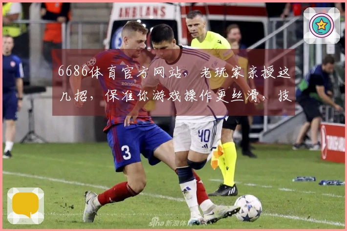 6686体育官方网站，老玩家亲授这几招，保准你游戏操作更丝滑，技术直线上升！