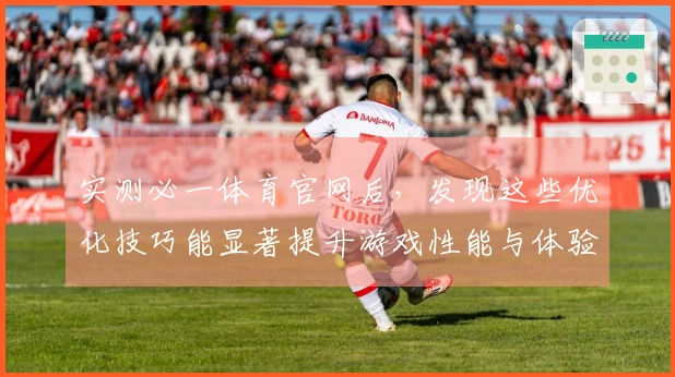 实测必一体育官网后，发现这些优化技巧能显著提升游戏性能与体验