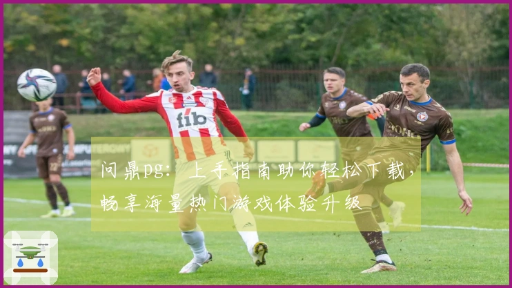 问鼎pg：上手指南助你轻松下载，畅享海量热门游戏体验升级
