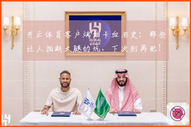 开云体育客户端抽卡血泪史：那些让人拍断大腿的坑，下次别再犯！