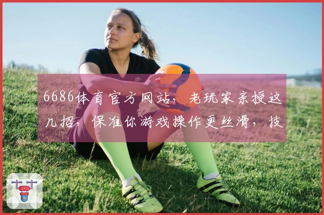 6686体育官方网站，老玩家亲授这几招，保准你游戏操作更丝滑，技术直线上升！