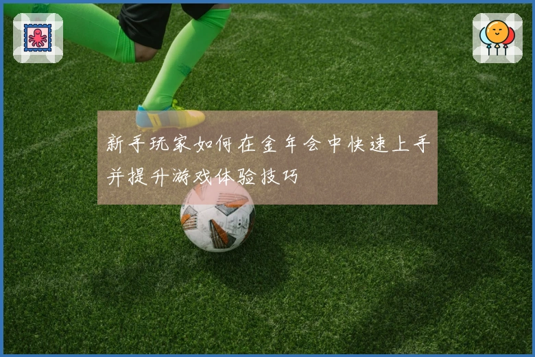 新手玩家如何在金年会中快速上手并提升游戏体验技巧