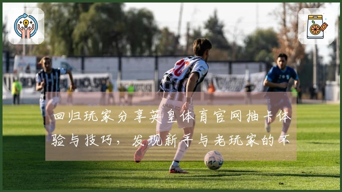 回归玩家分享英皇体育官网抽卡体验与技巧，发现新手与老玩家的不同收获