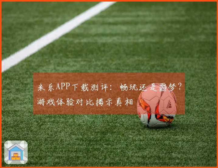 米乐APP下载测评：畅玩还是噩梦？游戏体验对比揭示真相