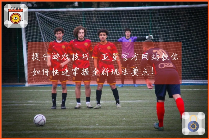 提升游戏技巧，亚星官方网站教你如何快速掌握全新玩法要点！
